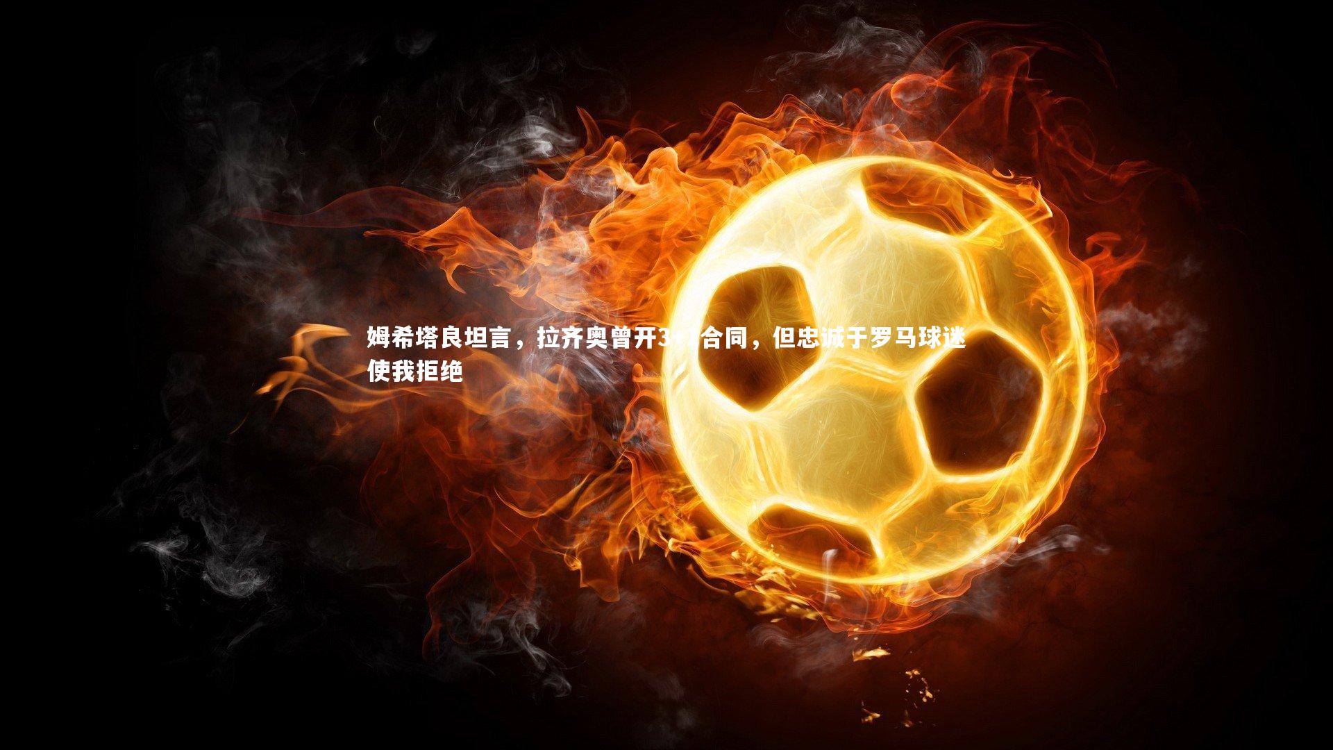 姆希塔良坦言，拉齐奥曾开3+1合同，但忠诚于罗马球迷使我拒绝